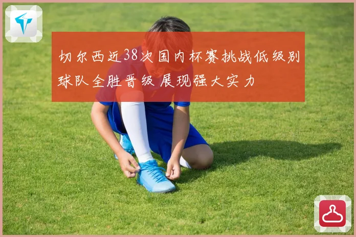切尔西近38次国内杯赛挑战低级别球队全胜晋级 展现强大实力