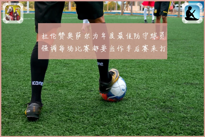 杜伦赞奥萨尔为年度最佳防守球员强调每场比赛都要当作季后赛来打