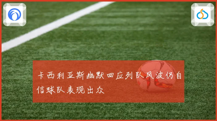 卡西利亚斯幽默回应列队风波仍自信球队表现出众