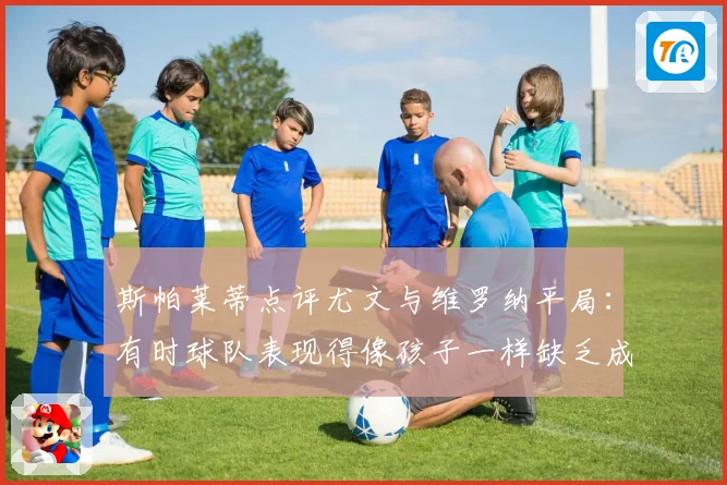 斯帕莱蒂点评尤文与维罗纳平局：有时球队表现得像孩子一样缺乏成熟