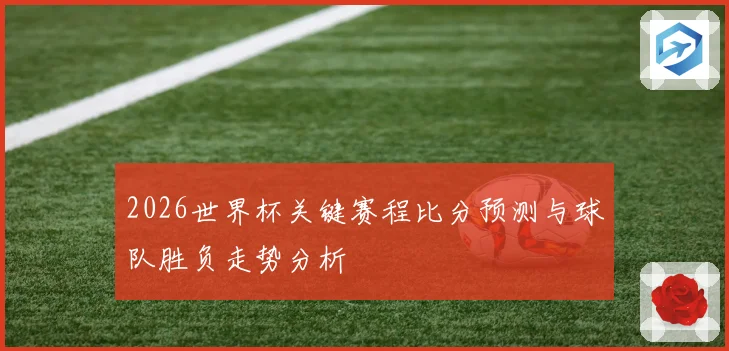 2026世界杯关键赛程比分预测与球队胜负走势分析