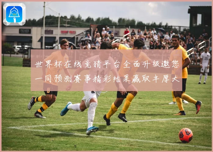 世界杯在线竞猜平台全面升级邀您一同预测赛事精彩结果赢取丰厚大奖
