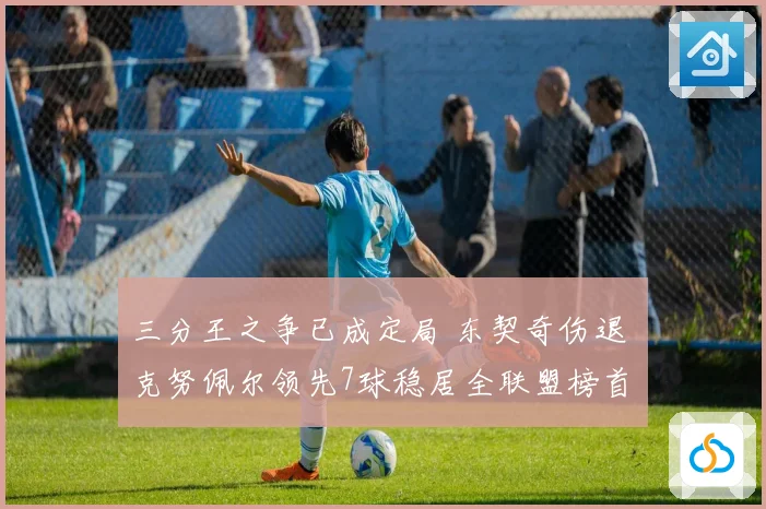 三分王之争已成定局 东契奇伤退 克努佩尔领先7球稳居全联盟榜首