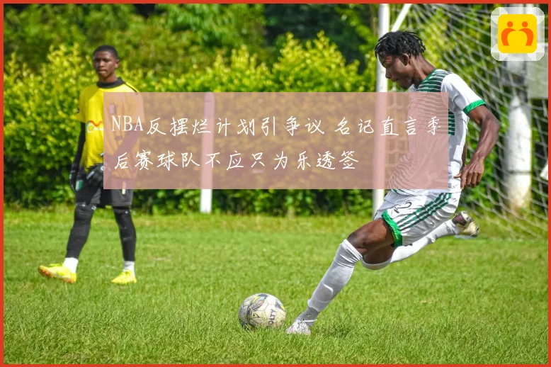 NBA反摆烂计划引争议 名记直言季后赛球队不应只为乐透签