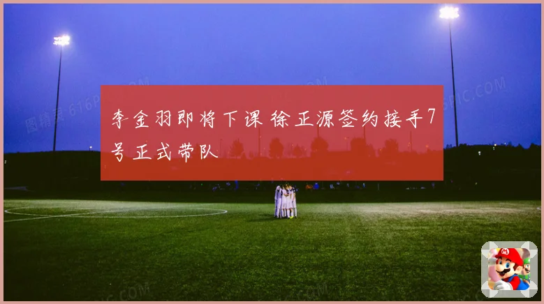李金羽即将下课 徐正源签约接手7号正式带队