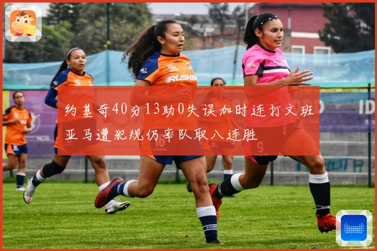 约基奇40分13助0失误加时连打文班亚马遭犯规仍率队取八连胜