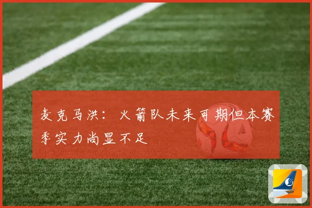 麦克马洪：火箭队未来可期但本赛季实力尚显不足