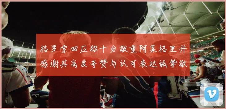 格罗索回应称十分敬重阿莱格里并感谢其高度夸赞与认可表达诚挚敬意