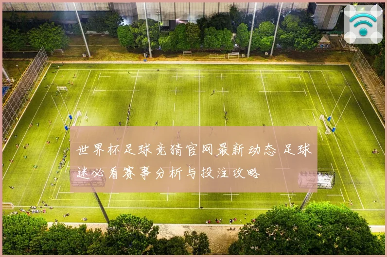 世界杯足球竞猜官网最新动态 足球迷必看赛事分析与投注攻略