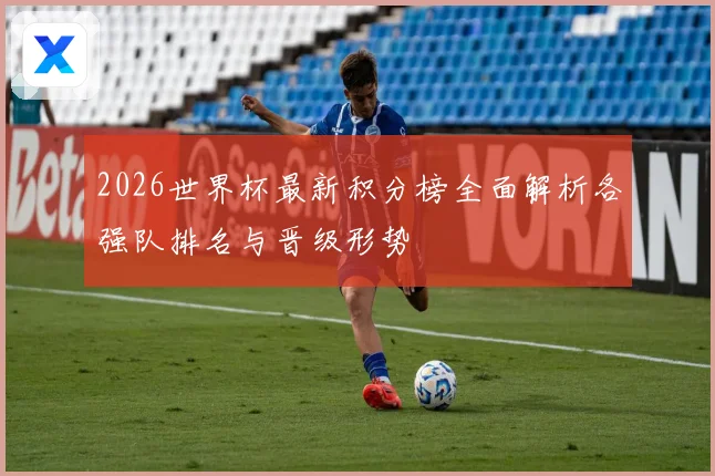 2026世界杯最新积分榜全面解析各强队排名与晋级形势