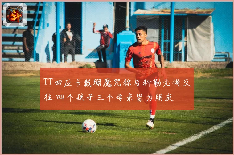 TT回应卡戴珊魔咒称与科勒无悔交往 四个孩子三个母亲皆为朋友