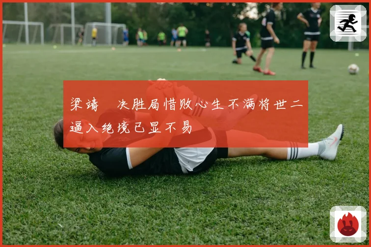 梁靖崑决胜局惜败心生不满将世二逼入绝境已显不易