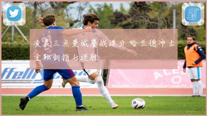 凌晨三点曼城鏖战追分 哈兰德冲击金靴剑指七连胜