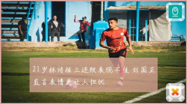 21岁林诗栋三连败表现不佳 刘国正直言表情更让人担忧